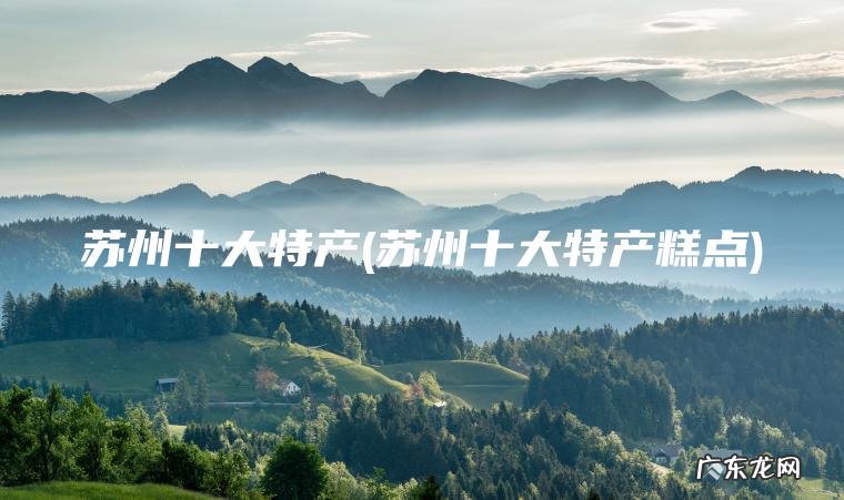 苏州十大特产(苏州十大特产糕点)