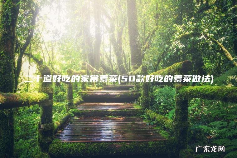 二十道好吃的家常素菜(50款好吃的素菜做法)