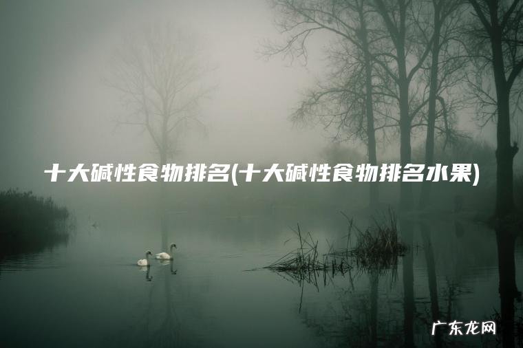 十大碱性食物排名(十大碱性食物排名水果)