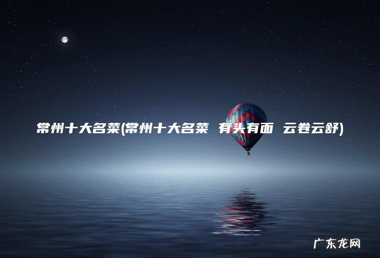 常州十大名菜(常州十大名菜 有头有面 云卷云舒)