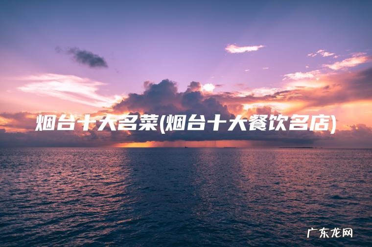 烟台十大名菜(烟台十大餐饮名店)