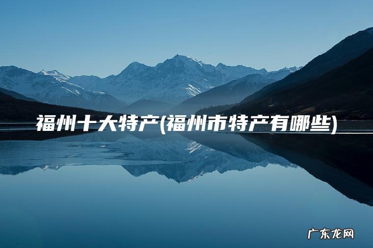 福州十大特产(福州市特产有哪些)