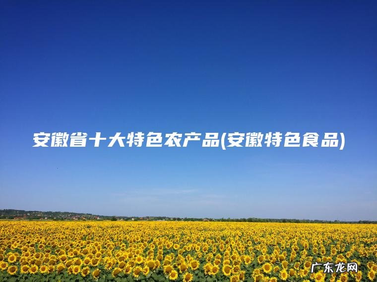 安徽省十大特色农产品(安徽特色食品)