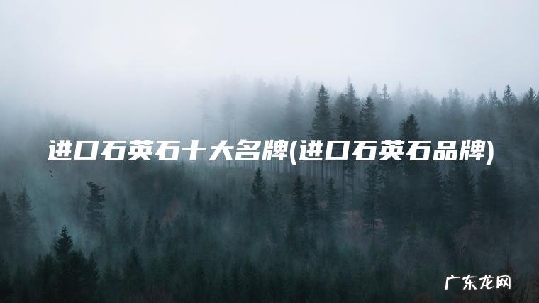 进口石英石十大名牌(进口石英石品牌)