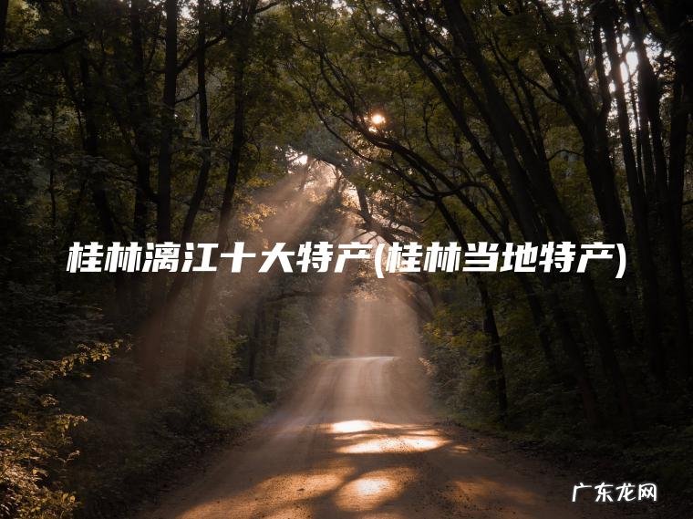 桂林漓江十大特产(桂林当地特产)