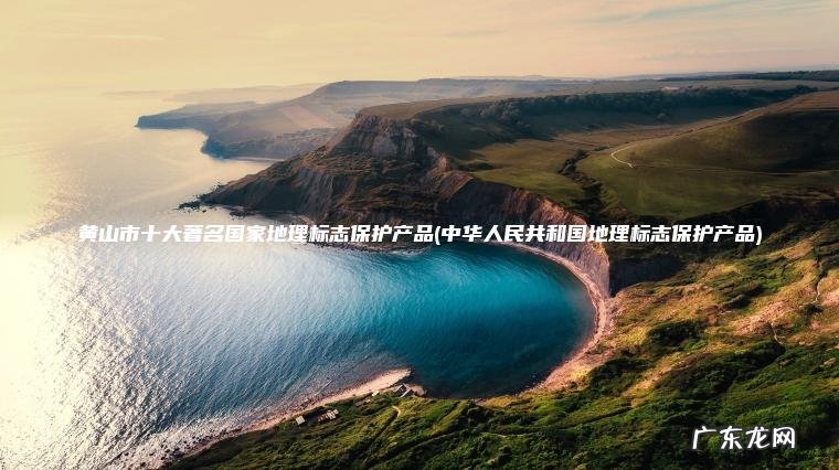 黄山市十大著名国家地理标志保护产品(中华人民共和国地理标志保护产品)