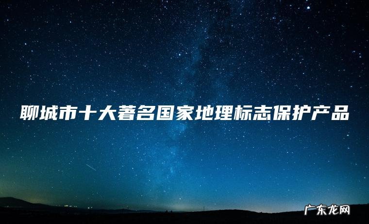 聊城市十大著名国家地理标志保护产品