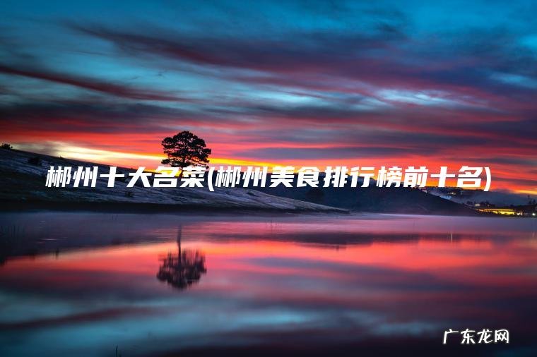 郴州十大名菜(郴州美食排行榜前十名)