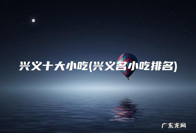 兴义十大小吃(兴义名小吃排名)