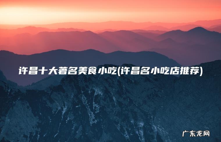 许昌十大著名美食小吃(许昌名小吃店推荐)