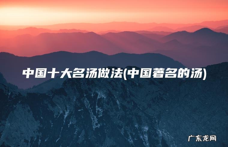 中国十大名汤做法(中国著名的汤)