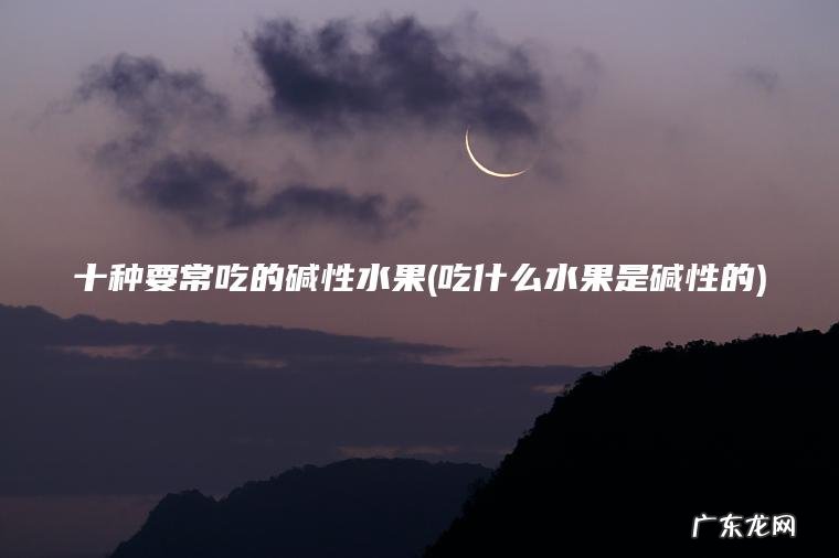 十种要常吃的碱性水果(吃什么水果是碱性的)