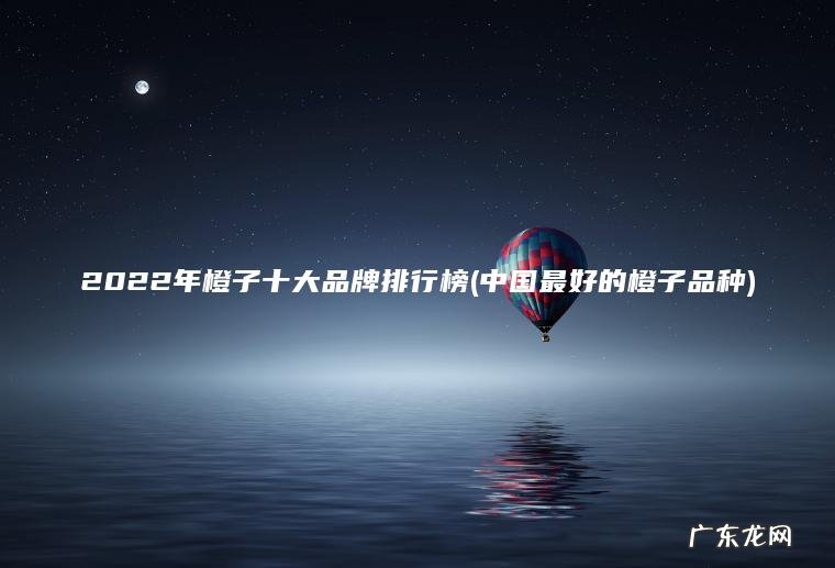 2022年橙子十大品牌排行榜(中国最好的橙子品种)