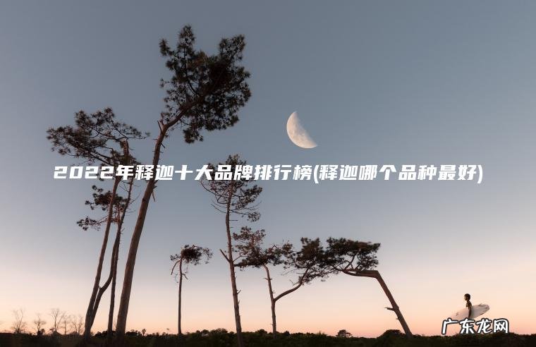 2022年释迦十大品牌排行榜(释迦哪个品种最好)