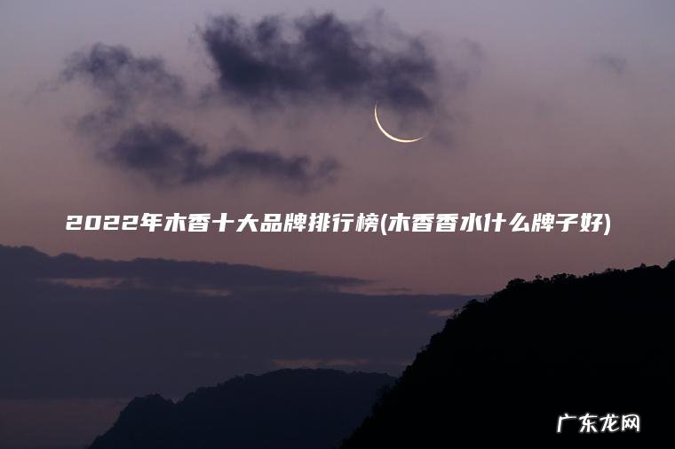 2022年木香十大品牌排行榜(木香香水什么牌子好)