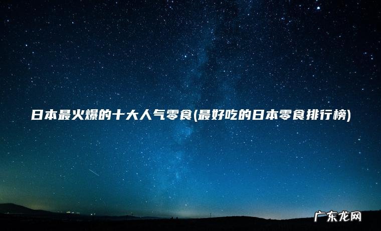 日本最火爆的十大人气零食(最好吃的日本零食排行榜)