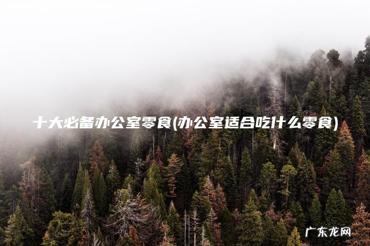 十大必备办公室零食(办公室适合吃什么零食)