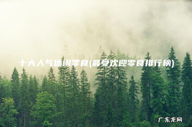 十大人气休闲零食(最受欢迎零食排行榜)