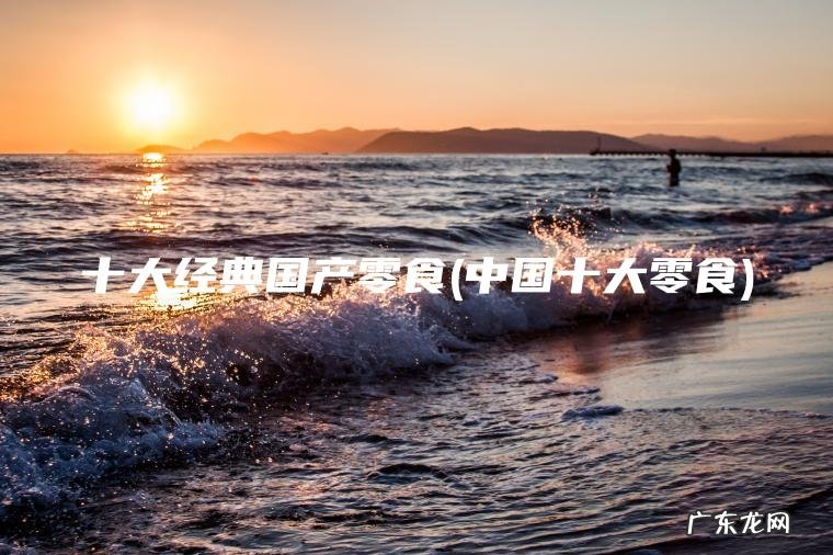 十大经典国产零食(中国十大零食)