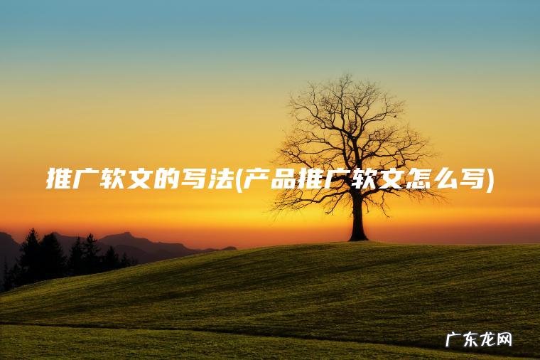 产品推广软文怎么写 推广软文的写法