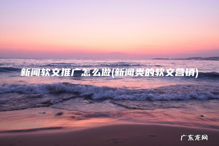 新闻软文推广怎么做(新闻类的软文营销)