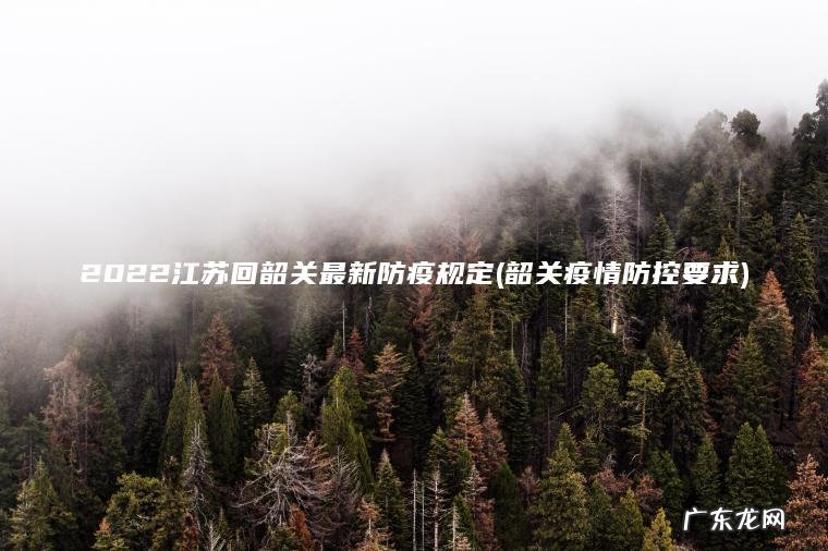 2022江苏回韶关最新防疫规定(韶关疫情防控要求)