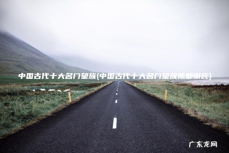 中国古代十大名门望族(中国古代十大名门望族陈郡谢氏)