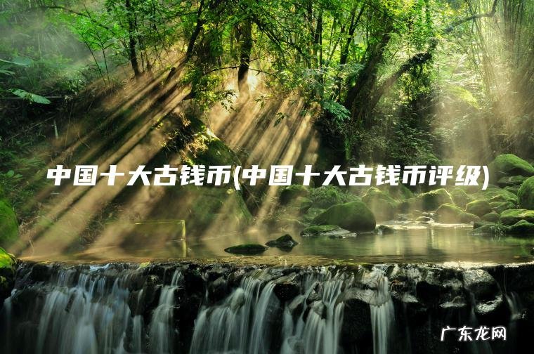 中国十大古钱币(中国十大古钱币评级)