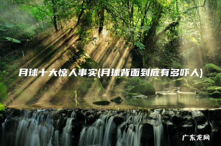 月球十大惊人事实(月球背面到底有多吓人)