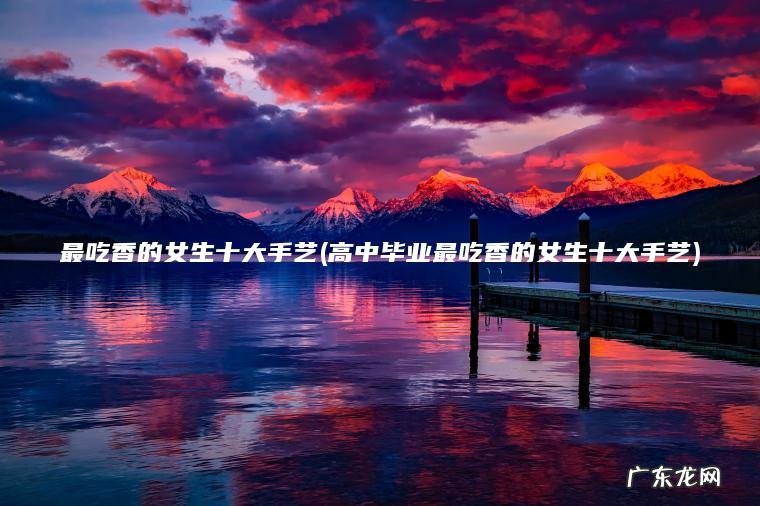 最吃香的女生十大手艺(高中毕业最吃香的女生十大手艺)