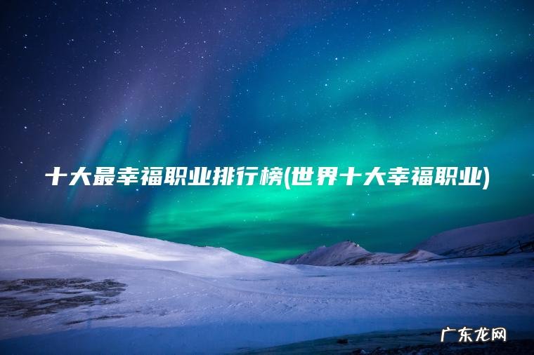 十大最幸福职业排行榜(世界十大幸福职业)
