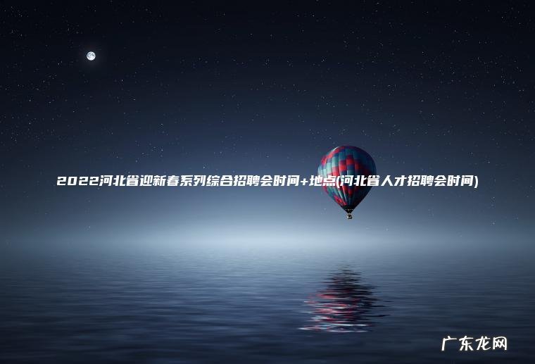 2022河北省迎新春系列综合招聘会时间+地点(河北省人才招聘会时间)