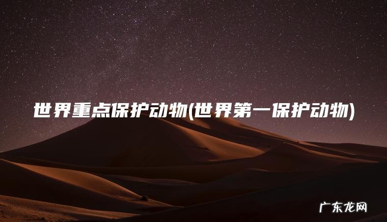 世界重点保护动物(世界第一保护动物)