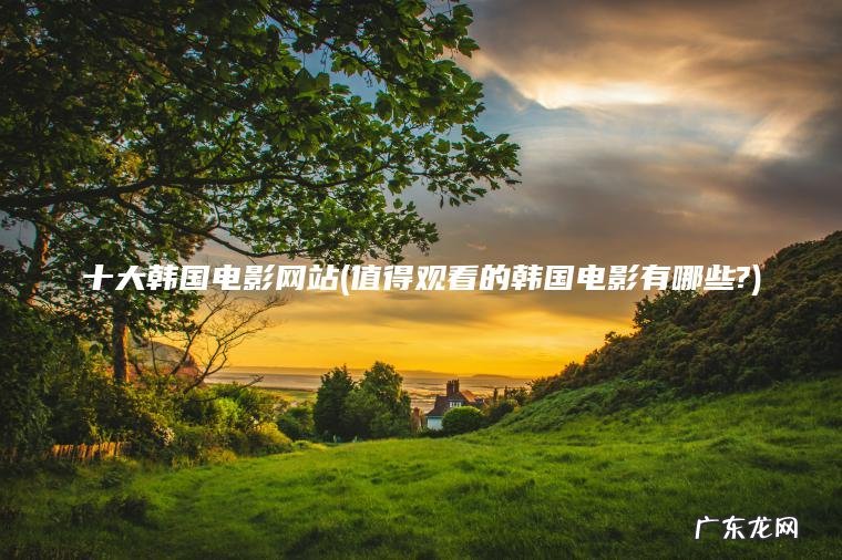 十大韩国电影网站(值得观看的韩国电影有哪些?)