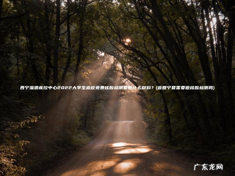 西宁湟源疾控中心2022大学生返校免费核酸检测要带什么材料？(返回宁夏需要做核酸检测吗)