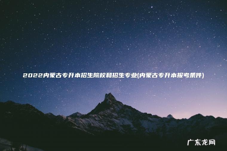 2022内蒙古专升本招生院校和招生专业(内蒙古专升本报考条件)