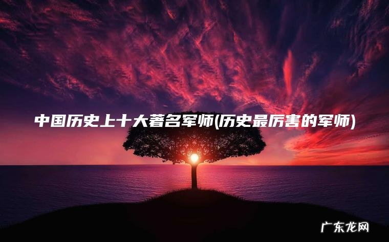 中国历史上十大著名军师(历史最厉害的军师)