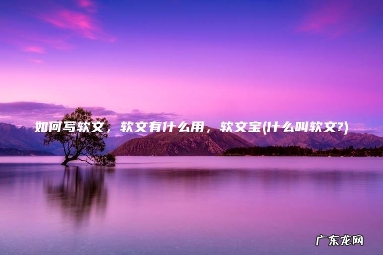 如何写软文 ， 软文有什么用 ， 软文宝(什么叫软文?)