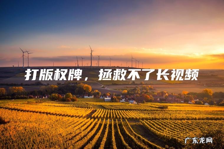 打版权牌 ， 拯救不了长视频