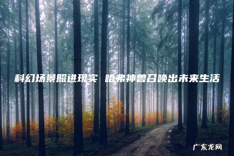 科幻场景照进现实 哈弗神兽召唤出未来生活