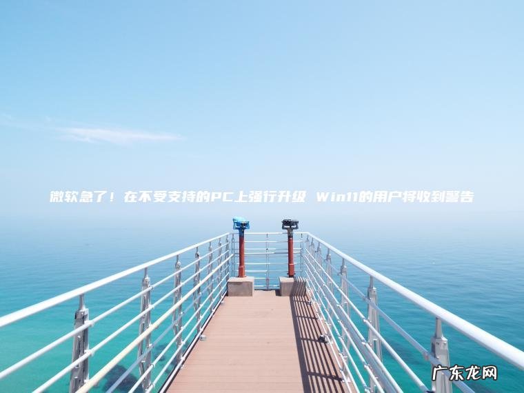 微软急了！在不受支持的PC上强行升级 Win11的用户将收到警告