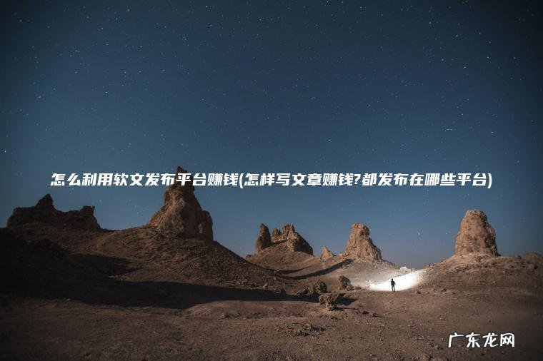 怎么利用软文发布平台赚钱(怎样写文章赚钱?都发布在哪些平台)
