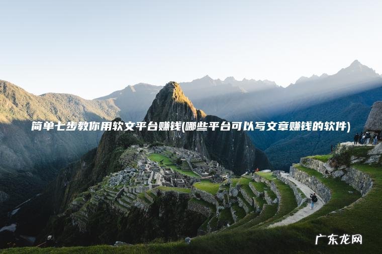简单七步教你用软文平台赚钱(哪些平台可以写文章赚钱的软件)