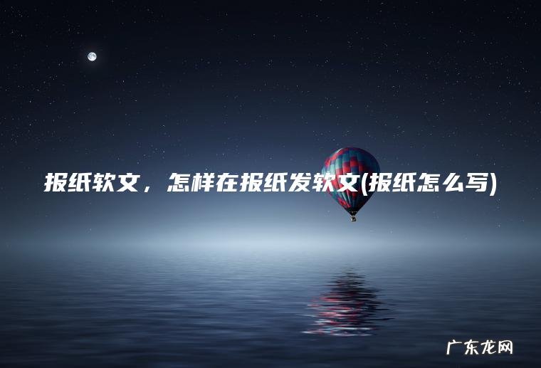 报纸软文 ， 怎样在报纸发软文(报纸怎么写)