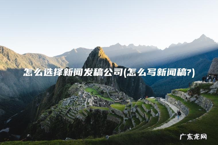 怎么选择新闻发稿公司(怎么写新闻稿?)
