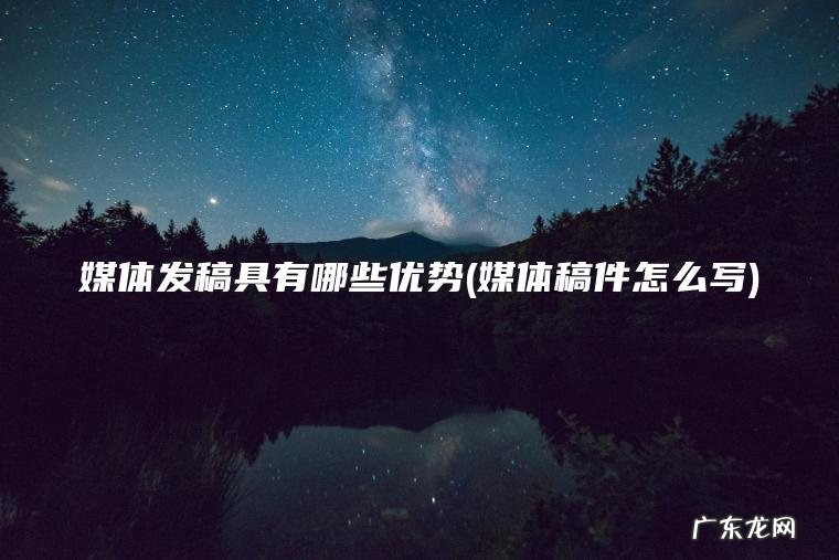 媒体发稿具有哪些优势(媒体稿件怎么写)