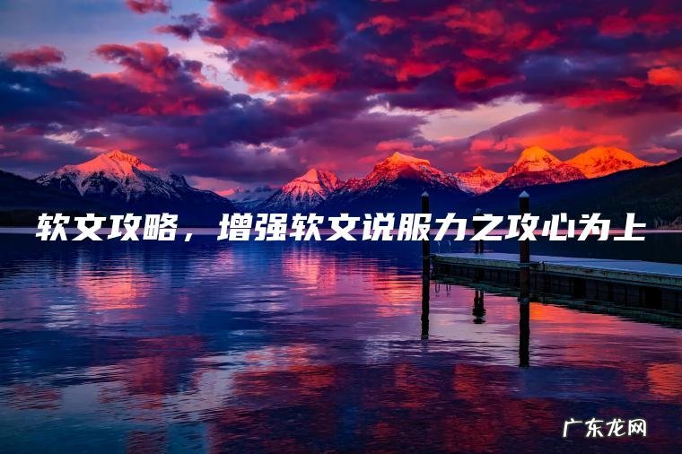 软文攻略 ， 增强软文说服力之攻心为上