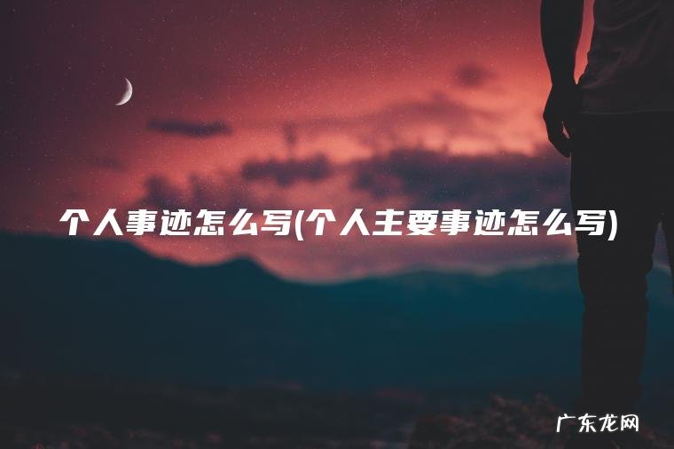个人事迹怎么写(个人主要事迹怎么写)