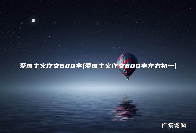 爱国主义作文600字(爱国主义作文600字左右初一)