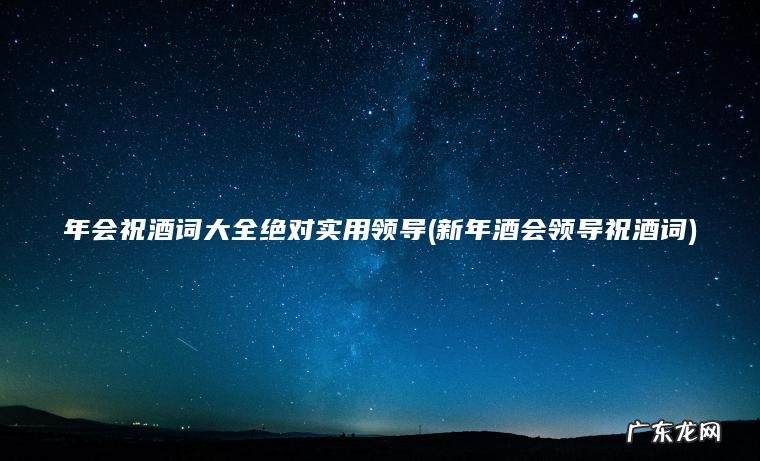 年会祝酒词大全绝对实用领导(新年酒会领导祝酒词)